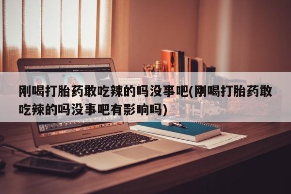 流产药微信联系方式无副作用刚喝打胎药敢吃辣的吗没事吧(刚喝打胎药敢吃辣的吗没事吧有影响吗)