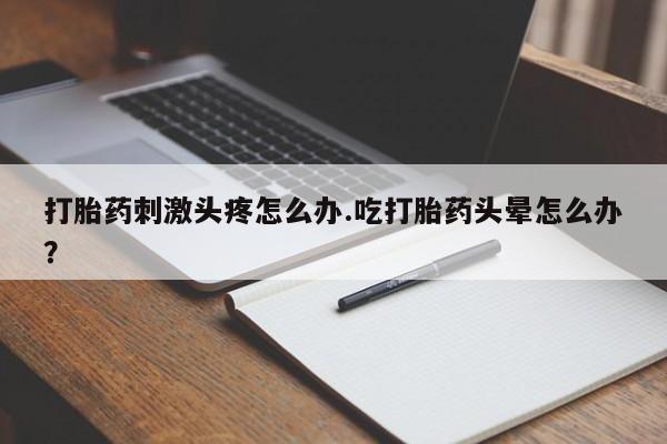 流产药微信联系方式无副作用打胎药刺激头疼怎么办.吃打胎药头晕怎么办？