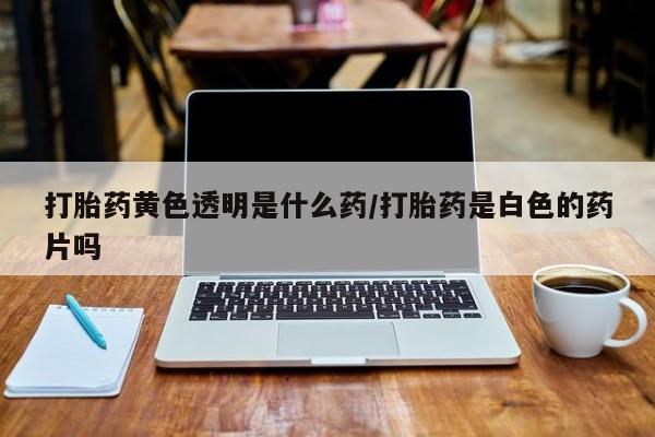流产药微信联系方式无副作用打胎药黄色透明是什么药/打胎药是白色的药片吗