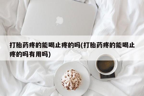 流产药微信联系方式无副作用打胎药疼的能喝止疼的吗(打胎药疼的能喝止疼的吗有用吗)