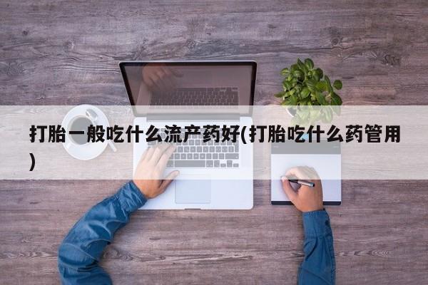 流产药微信联系方式无副作用打胎一般吃什么流产药好(打胎吃什么药管用)