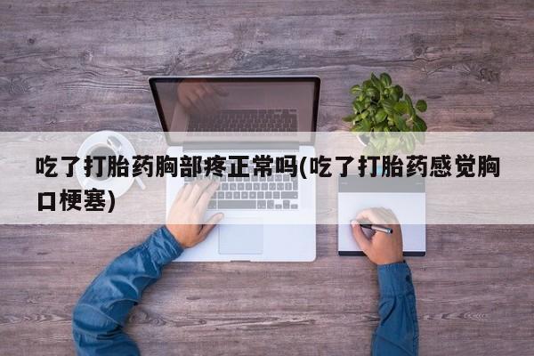 流产药微信联系方式无副作用吃了打胎药胸部疼正常吗(吃了打胎药感觉胸口梗塞)