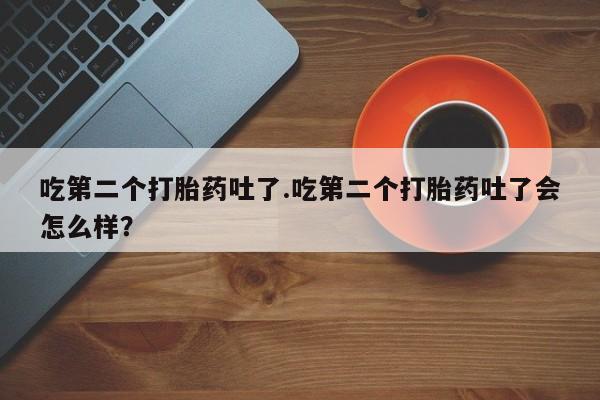 流产药微信联系方式无副作用吃第二个打胎药吐了.吃第二个打胎药吐了会怎么样？