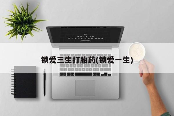 流产药微信联系方式无副作用锁爱三生打胎药(锁爱一生)