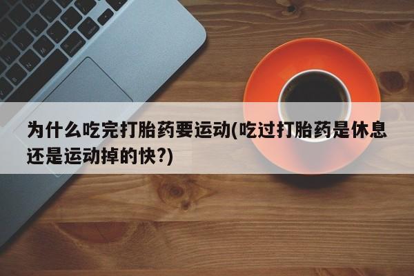 流产药微信联系方式无副作用为什么吃完打胎药要运动(吃过打胎药是休息还是运动掉的快?)