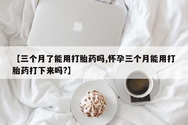流产药微信联系方式无副作用【三个月了能用打胎药吗,怀孕三个月能用打胎药打下来吗?】