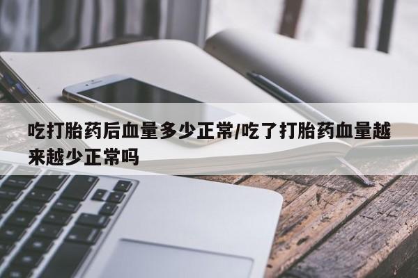 流产药微信联系方式无副作用吃打胎药后血量多少正常/吃了打胎药血量越来越少正常吗