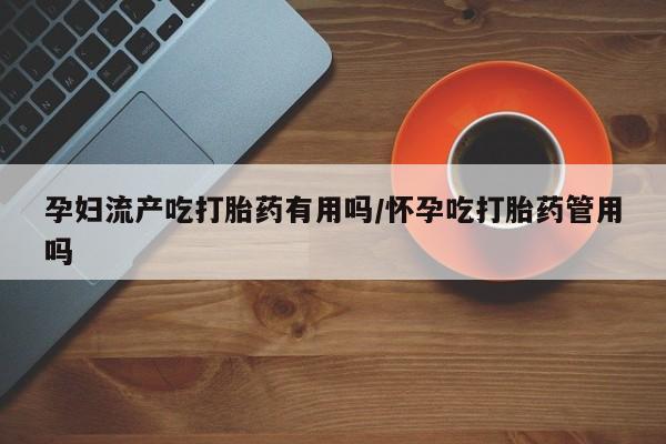 流产药微信联系方式无副作用孕妇流产吃打胎药有用吗/怀孕吃打胎药管用吗