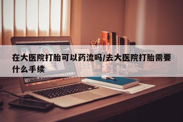 流产药微信联系方式无副作用在大医院打胎可以药流吗/去大医院打胎需要什么手续