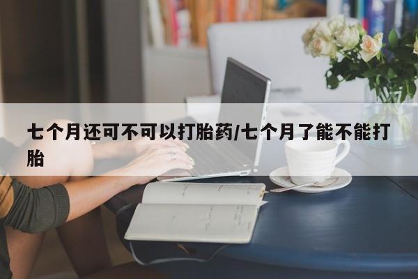 流产药微信联系方式无副作用七个月还可不可以打胎药/七个月了能不能打胎
