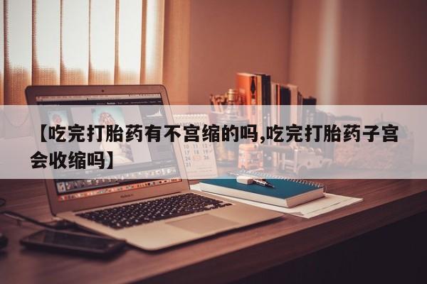 流产药微信联系方式无副作用【吃完打胎药有不宫缩的吗,吃完打胎药子宫会收缩吗】