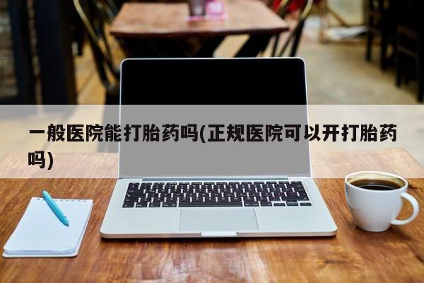 流产药微信联系方式无副作用一般医院能打胎药吗(正规医院可以开打胎药吗)