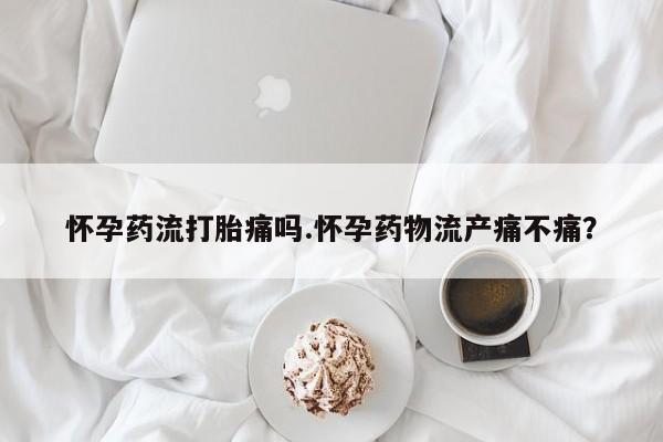 流产药微信联系方式无副作用怀孕药流打胎痛吗.怀孕药物流产痛不痛？