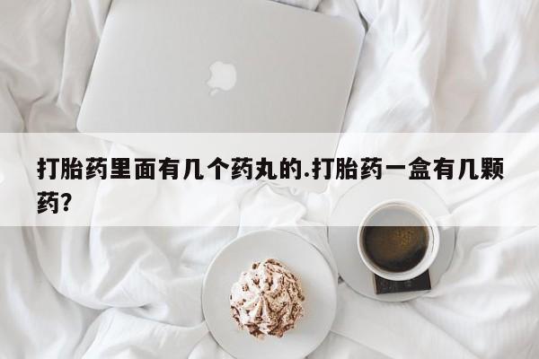 流产药微信联系方式无副作用打胎药里面有几个药丸的.打胎药一盒有几颗药？