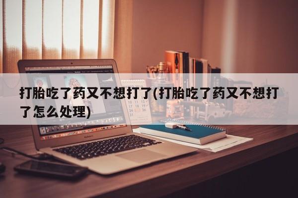 流产药微信联系方式无副作用打胎吃了药又不想打了(打胎吃了药又不想打了怎么处理)