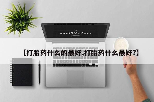 流产药微信联系方式无副作用【打胎药什么的最好,打胎药什么最好?】