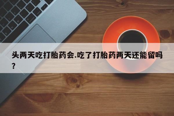 流产药微信联系方式无副作用头两天吃打胎药会.吃了打胎药两天还能留吗？