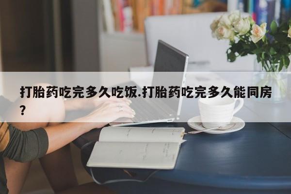 流产药微信联系方式无副作用打胎药吃完多久吃饭.打胎药吃完多久能同房？