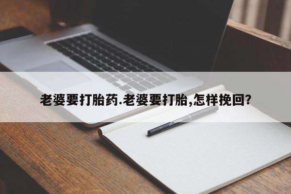 流产药微信联系方式无副作用老婆要打胎药.老婆要打胎,怎样挽回？