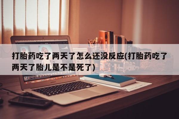 流产药微信联系方式无副作用打胎药吃了两天了怎么还没反应(打胎药吃了两天了胎儿是不是死了)
