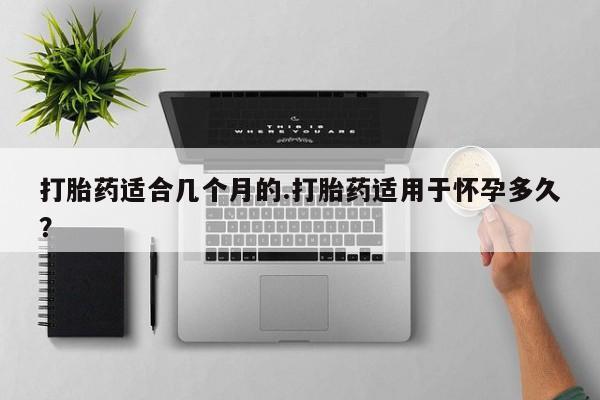 流产药微信联系方式无副作用打胎药适合几个月的.打胎药适用于怀孕多久？