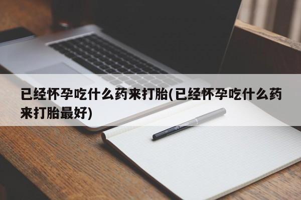 流产药微信联系方式无副作用已经怀孕吃什么药来打胎(已经怀孕吃什么药来打胎最好)
