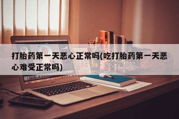 流产药微信联系方式无副作用打胎药第一天恶心正常吗(吃打胎药第一天恶心难受正常吗)