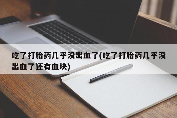 流产药微信联系方式无副作用吃了打胎药几乎没出血了(吃了打胎药几乎没出血了还有血块)