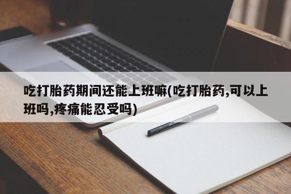 流产药微信联系方式无副作用吃打胎药期间还能上班嘛(吃打胎药,可以上班吗,疼痛能忍受吗)