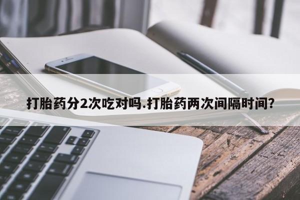 流产药微信联系方式无副作用打胎药分2次吃对吗.打胎药两次间隔时间？