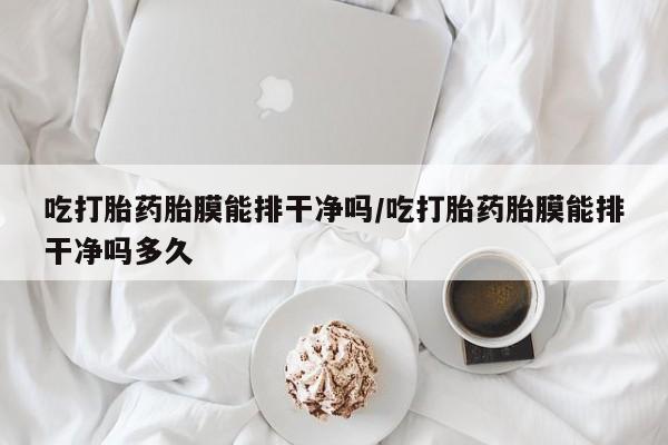 流产药微信联系方式无副作用吃打胎药胎膜能排干净吗/吃打胎药胎膜能排干净吗多久
