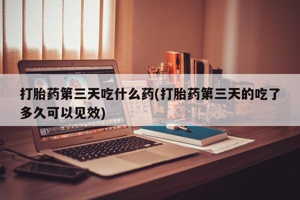 流产药微信联系方式无副作用打胎药第三天吃什么药(打胎药第三天的吃了多久可以见效)