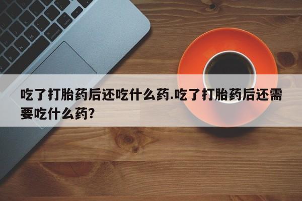 流产药微信联系方式无副作用吃了打胎药后还吃什么药.吃了打胎药后还需要吃什么药？