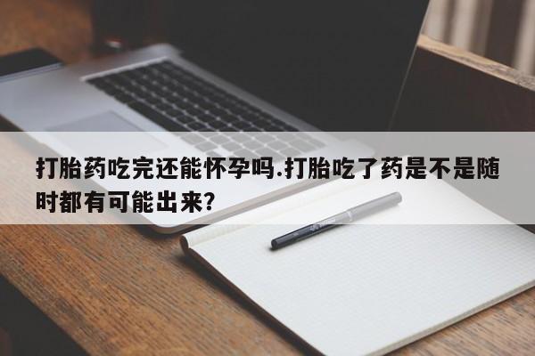 流产药微信联系方式无副作用打胎药吃完还能怀孕吗.打胎吃了药是不是随时都有可能出来？