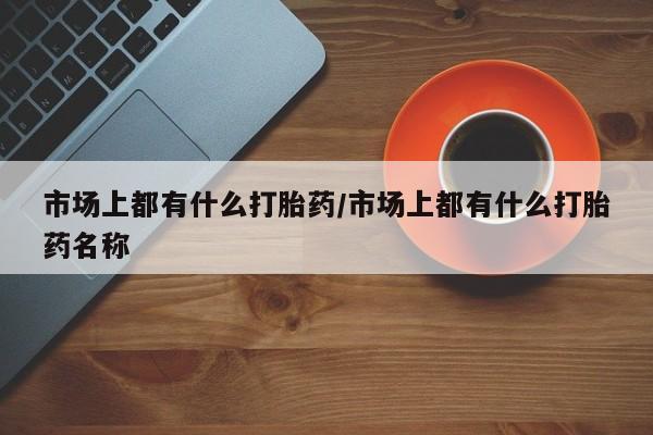 流产药微信联系方式无副作用市场上都有什么打胎药/市场上都有什么打胎药名称