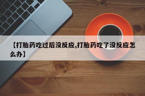 流产药微信联系方式无副作用【打胎药吃过后没反应,打胎药吃了没反应怎么办】
