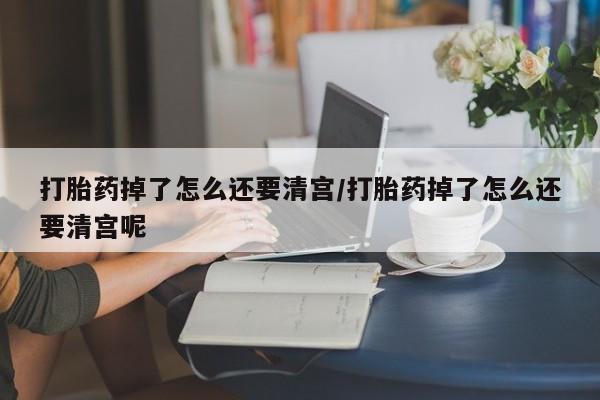 流产药微信联系方式无副作用打胎药掉了怎么还要清宫/打胎药掉了怎么还要清宫呢