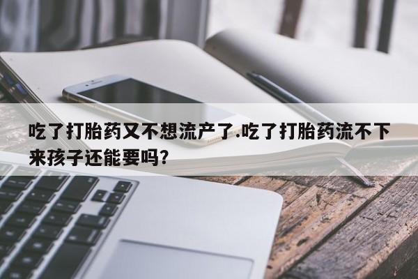 流产药微信联系方式无副作用吃了打胎药又不想流产了.吃了打胎药流不下来孩子还能要吗？