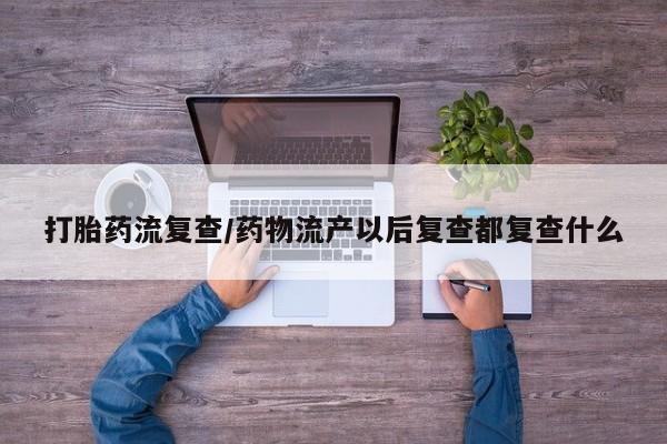流产药微信联系方式无副作用打胎药流复查/药物流产以后复查都复查什么