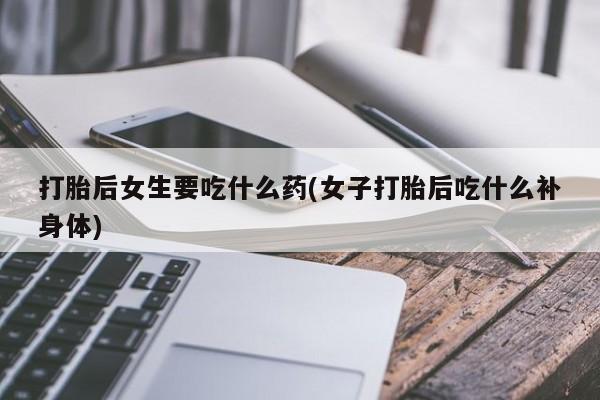 流产药微信联系方式无副作用打胎后女生要吃什么药(女子打胎后吃什么补身体)