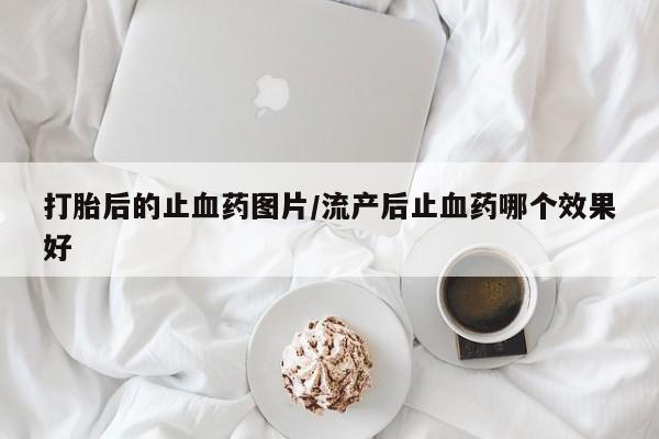 流产药微信联系方式无副作用打胎后的止血药图片/流产后止血药哪个效果好
