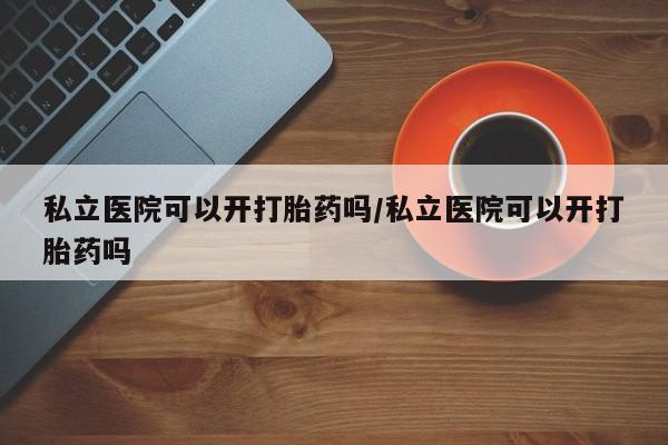 流产药微信联系方式无副作用私立医院可以开打胎药吗/私立医院可以开打胎药吗