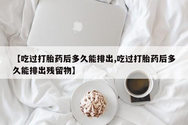 流产药微信联系方式无副作用【吃过打胎药后多久能排出,吃过打胎药后多久能排出残留物】