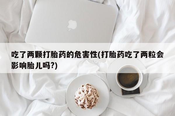流产药微信联系方式无副作用吃了两颗打胎药的危害性(打胎药吃了两粒会影响胎儿吗?)