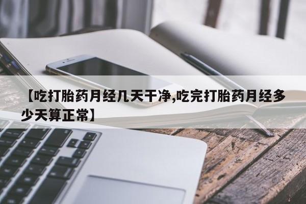 流产药微信联系方式无副作用【吃打胎药月经几天干净,吃完打胎药月经多少天算正常】