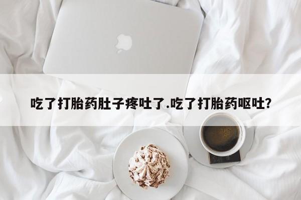 流产药微信联系方式无副作用吃了打胎药肚子疼吐了.吃了打胎药呕吐？