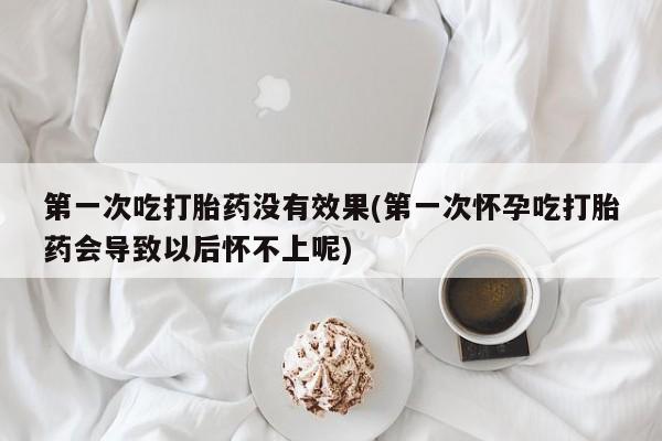 流产药微信联系方式无副作用第一次吃打胎药没有效果(第一次怀孕吃打胎药会导致以后怀不上呢)