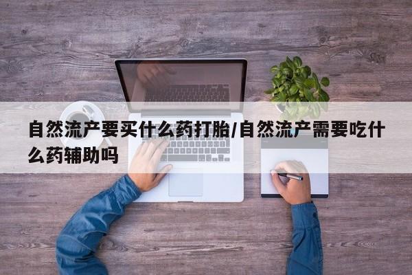 流产药微信联系方式无副作用自然流产要买什么药打胎/自然流产需要吃什么药辅助吗