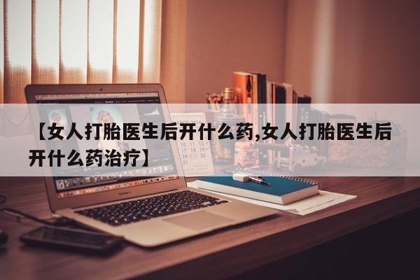 流产药微信联系方式无副作用【女人打胎医生后开什么药,女人打胎医生后开什么药治疗】