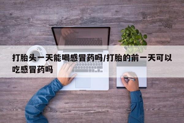 流产药微信联系方式无副作用打胎头一天能喝感冒药吗/打胎的前一天可以吃感冒药吗